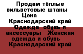 Продам тёплые вильветовые штаны  › Цена ­ 1 400 - Краснодарский край Одежда, обувь и аксессуары » Женская одежда и обувь   . Краснодарский край